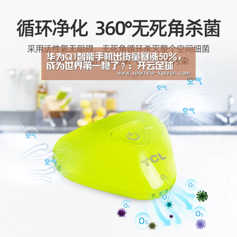 华为Q1智能手机出货量暴涨50%,成为世界第一稳了?:开云足球(图2) 开云赛事