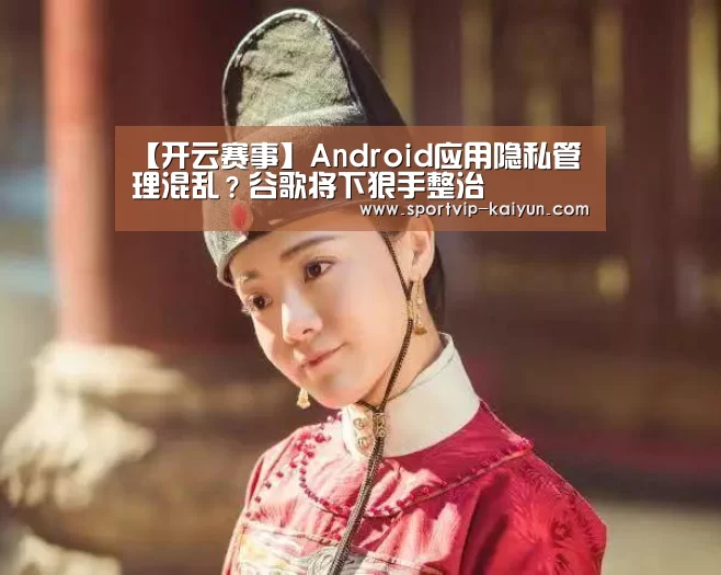 【开云赛事】Android应用隐私管理混乱?谷歌将下狠手整治(图1) 开云体育