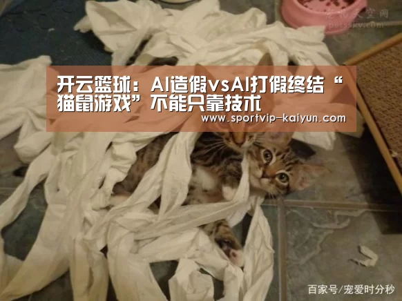 开云篮球:AI造假vsAI打假终结“猫鼠游戏”不能只靠技术(图3) 开云足球
