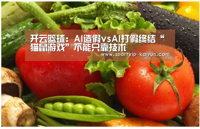 开云篮球:AI造假vsAI打假终结“猫鼠游戏”不能只靠技术(图4) 开云赛事