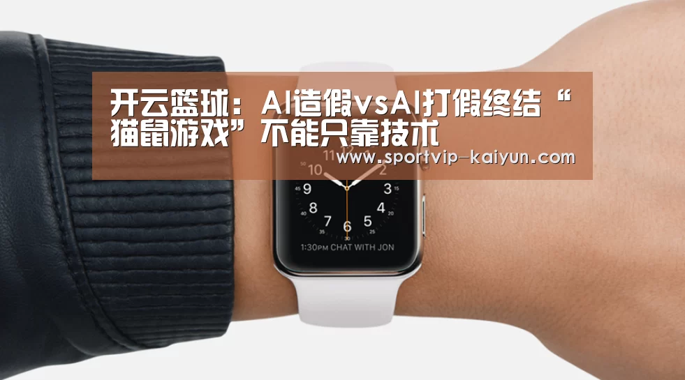 开云篮球:AI造假vsAI打假终结“猫鼠游戏”不能只靠技术(图2) 开云体育