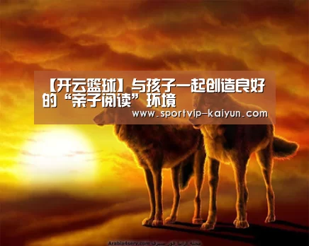 【开云篮球】与孩子一起创造良好的“亲子阅读”环境(图1) 开云足球